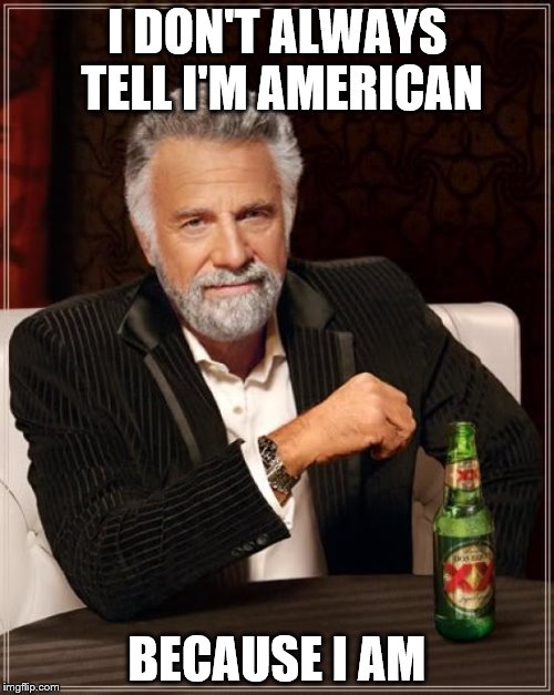 The Most Interesting Man In The World | I DON'T ALWAYS TELL I'M AMERICAN; BECAUSE I AM | image tagged in memes,the most interesting man in the world | made w/ Imgflip meme maker