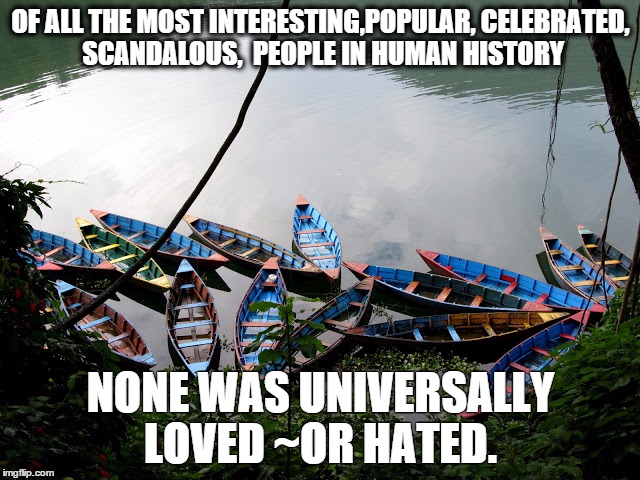 canoes in nepal | OF ALL THE MOST INTERESTING,POPULAR, CELEBRATED, SCANDALOUS,  PEOPLE IN HUMAN HISTORY; NONE WAS UNIVERSALLY LOVED ~OR HATED. | image tagged in canoes in nepal | made w/ Imgflip meme maker