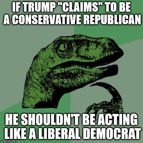 Philosoraptor Meme | IF TRUMP "CLAIMS" TO BE A CONSERVATIVE REPUBLICAN HE SHOULDN'T BE ACTING LIKE A LIBERAL DEMOCRAT | image tagged in memes,philosoraptor | made w/ Imgflip meme maker
