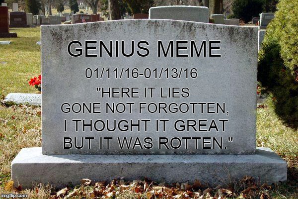 GENIUS MEME 01/11/16-01/13/16 "HERE IT LIES GONE NOT FORGOTTEN, I THOUGHT IT GREAT BUT IT WAS ROTTEN." | made w/ Imgflip meme maker