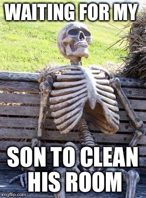 Waiting Skeleton Meme | WAITING FOR MY; SON TO CLEAN HIS ROOM | image tagged in memes,waiting skeleton | made w/ Imgflip meme maker