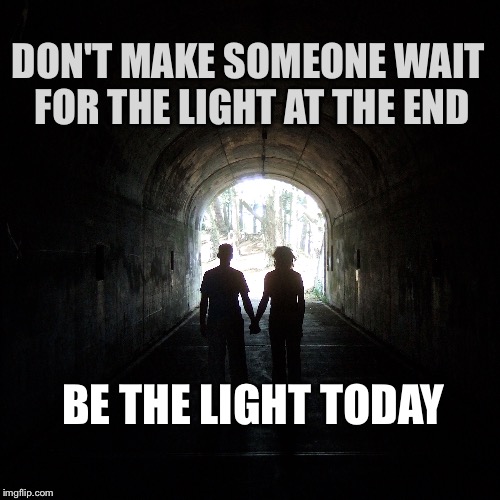 Be someone's light today | DON'T MAKE SOMEONE WAIT FOR THE LIGHT AT THE END; BE THE LIGHT TODAY | image tagged in hope,faith,friends | made w/ Imgflip meme maker