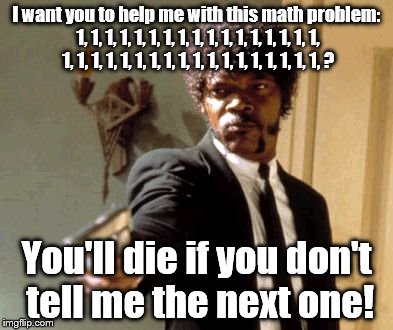 Say That Again I Dare You | I want you to help me with this math problem: 1, 1, 1, 1, 1, 1, 1, 1, 1, 1, 1, 1, 1, 1, 1, 1, 1, 1, 1, 1, 1, 1, 1, 1, 1, 1, 1, 1, 1, 1, 1, 1, 1, 1, 1, ? You'll die if you don't tell me the next one! | image tagged in memes,say that again i dare you | made w/ Imgflip meme maker