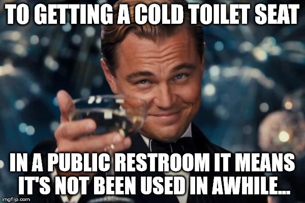 Leonardo Dicaprio Cheers Meme | TO GETTING A COLD TOILET SEAT IN A PUBLIC RESTROOM IT MEANS IT'S NOT BEEN USED IN AWHILE... | image tagged in memes,leonardo dicaprio cheers | made w/ Imgflip meme maker