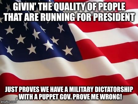 American flag | GIVIN' THE QUALITY OF PEOPLE THAT ARE RUNNING FOR PRESIDENT; JUST PROVES WE HAVE A MILITARY DICTATORSHIP , WITH A PUPPET GOV. PROVE ME WRONG! | image tagged in american flag | made w/ Imgflip meme maker