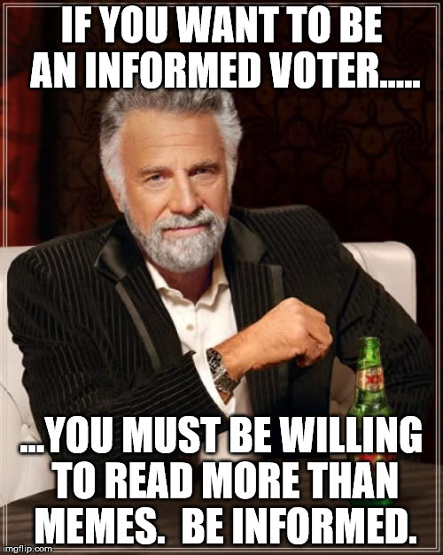 The Most Interesting Man In The World Meme | IF YOU WANT TO BE AN INFORMED VOTER..... ...YOU MUST BE WILLING TO READ MORE THAN MEMES.  BE INFORMED. | image tagged in memes,the most interesting man in the world | made w/ Imgflip meme maker