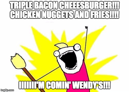 X All The Y | TRIPLE BACON CHEEESBURGER!!! CHICKEN NUGGETS AND FRIES!!!! IIIIIII'M COMIN' WENDY'S!!! | image tagged in memes,x all the y | made w/ Imgflip meme maker