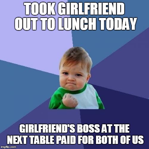 Success Kid | TOOK GIRLFRIEND OUT TO LUNCH TODAY; GIRLFRIEND'S BOSS AT THE NEXT TABLE PAID FOR BOTH OF US | image tagged in memes,success kid,AdviceAnimals | made w/ Imgflip meme maker
