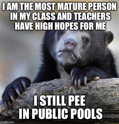 Confession Bear | I AM THE MOST MATURE PERSON IN MY CLASS AND TEACHERS HAVE HIGH HOPES FOR ME; I STILL PEE IN PUBLIC POOLS | image tagged in memes,confession bear | made w/ Imgflip meme maker