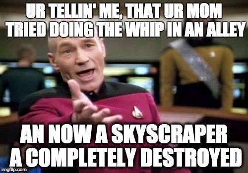 Picard Wtf Meme | UR TELLIN' ME, THAT UR MOM TRIED DOING THE WHIP IN AN ALLEY; AN NOW A SKYSCRAPER A COMPLETELY DESTROYED | image tagged in memes,picard wtf | made w/ Imgflip meme maker