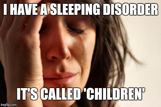 First World Problems Meme | I HAVE A SLEEPING DISORDER IT'S CALLED 'CHILDREN' | image tagged in memes,first world problems | made w/ Imgflip meme maker