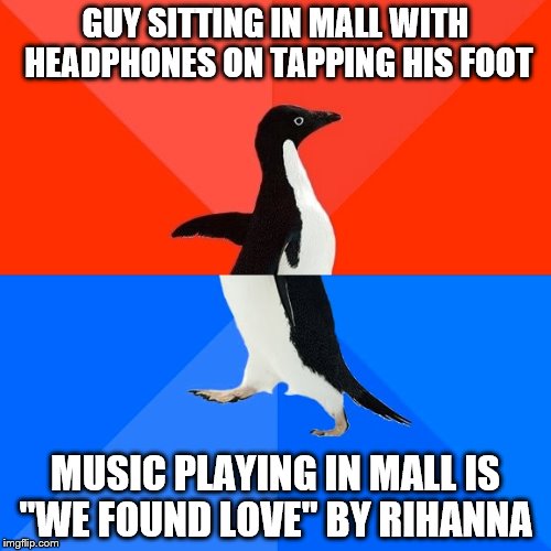 Not sure this is the right template, but it's the best I could do. | GUY SITTING IN MALL WITH HEADPHONES ON TAPPING HIS FOOT; MUSIC PLAYING IN MALL IS "WE FOUND LOVE" BY RIHANNA | image tagged in memes,socially awesome awkward penguin,music,rihanna | made w/ Imgflip meme maker