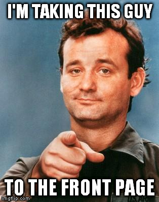 Bill Murray is Awesome | I'M TAKING THIS GUY; TO THE FRONT PAGE | image tagged in bill murray you're awesome,front page | made w/ Imgflip meme maker