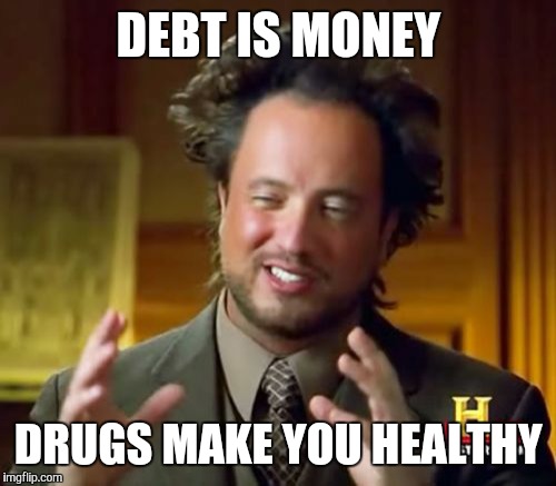 Ancient Aliens Meme | DEBT IS MONEY DRUGS MAKE YOU HEALTHY | image tagged in memes,ancient aliens | made w/ Imgflip meme maker
