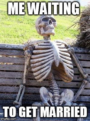 Waiting Skeleton Meme | ME WAITING; TO GET MARRIED | image tagged in memes,waiting skeleton | made w/ Imgflip meme maker