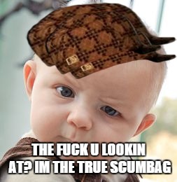 Skeptical Baby Meme | THE F**K U LOOKIN AT? IM THE TRUE SCUMBAG | image tagged in memes,skeptical baby,scumbag | made w/ Imgflip meme maker