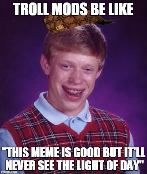 Bad Luck Brian | TROLL MODS BE LIKE; "THIS MEME IS GOOD BUT IT'LL NEVER SEE THE LIGHT OF DAY" | image tagged in memes,bad luck brian,scumbag | made w/ Imgflip meme maker
