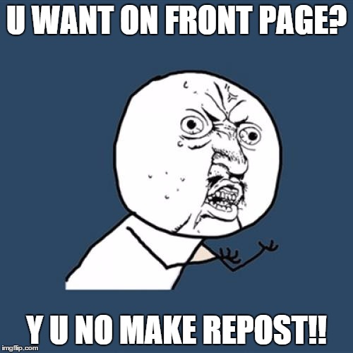 Y U No | U WANT ON FRONT PAGE? Y U NO MAKE REPOST!! | image tagged in memes,y u no | made w/ Imgflip meme maker