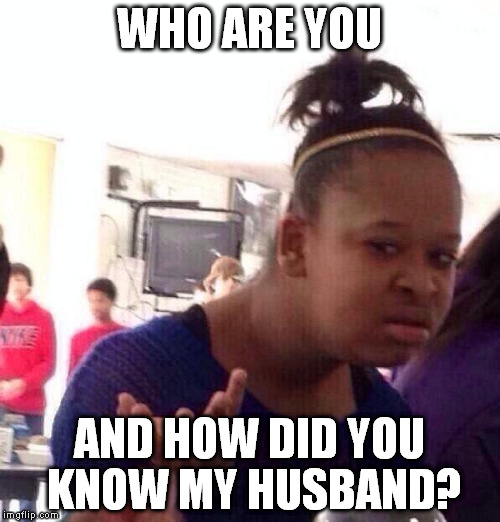 Black Girl Wat Meme | WHO ARE YOU AND HOW DID YOU KNOW MY HUSBAND? | image tagged in memes,black girl wat | made w/ Imgflip meme maker