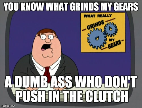 Peter Griffin News | YOU KNOW WHAT GRINDS MY GEARS; A DUMB ASS WHO DON'T PUSH IN THE CLUTCH | image tagged in memes,peter griffin news | made w/ Imgflip meme maker