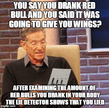 Maury Lie Detector Meme | YOU SAY YOU DRANK RED BULL AND YOU SAID IT WAS GOING TO GIVE YOU WINGS? AFTER EXAMINING THE AMOUNT OF RED BULLS YOU DRANK IN YOUR BODY THE L | image tagged in memes,maury lie detector | made w/ Imgflip meme maker