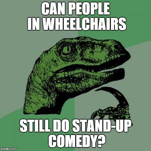 Philosoraptor Meme | CAN PEOPLE IN WHEELCHAIRS; STILL DO STAND-UP COMEDY? | image tagged in memes,philosoraptor | made w/ Imgflip meme maker