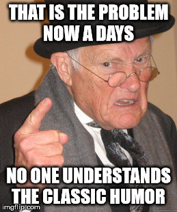 Back In My Day | THAT IS THE PROBLEM NOW A DAYS; NO ONE UNDERSTANDS THE CLASSIC HUMOR | image tagged in memes,back in my day | made w/ Imgflip meme maker