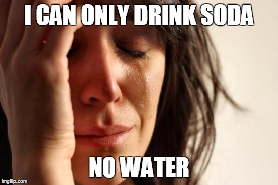 First World Problems Meme | I CAN ONLY DRINK SODA NO WATER | image tagged in memes,first world problems | made w/ Imgflip meme maker