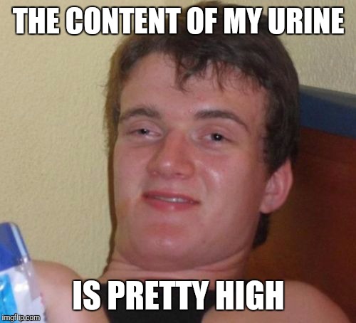 10 Guy Meme | THE CONTENT OF MY URINE IS PRETTY HIGH | image tagged in memes,10 guy | made w/ Imgflip meme maker