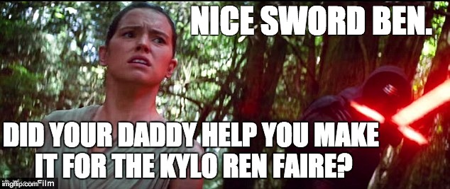 Sassy Rey | NICE SWORD BEN. DID YOUR DADDY HELP YOU MAKE IT FOR THE KYLO REN FAIRE? | image tagged in the force awakens,kylo ren,ben solo,kylo ren faire,kylo ren lightsaber,star wars | made w/ Imgflip meme maker