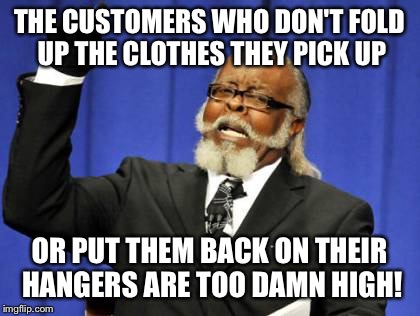 Too Damn High Meme | THE CUSTOMERS WHO DON'T FOLD UP THE CLOTHES THEY PICK UP OR PUT THEM BACK ON THEIR HANGERS ARE TOO DAMN HIGH! | image tagged in memes,too damn high | made w/ Imgflip meme maker