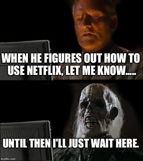 I'll Just Wait Here Meme | WHEN HE FIGURES OUT HOW TO USE NETFLIX, LET ME KNOW..... UNTIL THEN I'LL JUST WAIT HERE. | image tagged in memes,ill just wait here | made w/ Imgflip meme maker