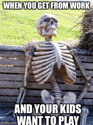 Waiting Skeleton | WHEN YOU GET FROM WORK; AND YOUR KIDS WANT TO PLAY | image tagged in memes,waiting skeleton | made w/ Imgflip meme maker