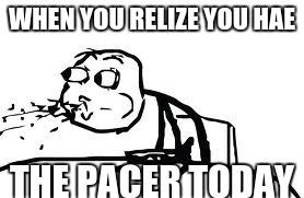 Cereal Guy Spitting | WHEN YOU RELIZE YOU HAE; THE PACER TODAY | image tagged in memes,cereal guy spitting | made w/ Imgflip meme maker
