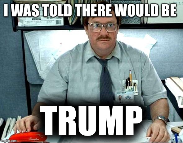 I Was Told There Would Be Meme | I WAS TOLD THERE WOULD BE; TRUMP | image tagged in memes,i was told there would be | made w/ Imgflip meme maker