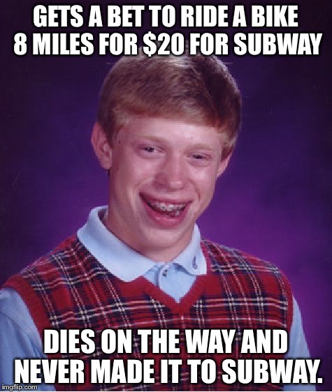 Bad Luck Brian Meme | GETS A BET TO RIDE A BIKE 8 MILES FOR $20 FOR SUBWAY; DIES ON THE WAY AND NEVER MADE IT TO SUBWAY. | image tagged in memes,bad luck brian | made w/ Imgflip meme maker