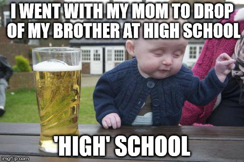      | I WENT WITH MY MOM TO DROP OF MY BROTHER AT HIGH SCHOOL; 'HIGH' SCHOOL | image tagged in drunk kid | made w/ Imgflip meme maker