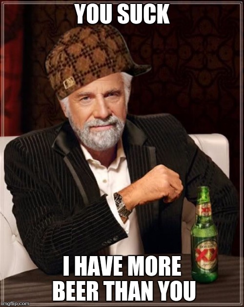 Beer  | YOU SUCK; I HAVE MORE BEER THAN YOU | image tagged in memes,the most interesting man in the world,scumbag | made w/ Imgflip meme maker