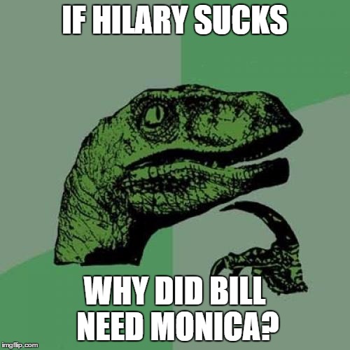 Philosoraptor Meme | IF HILARY SUCKS WHY DID BILL NEED MONICA? | image tagged in memes,philosoraptor | made w/ Imgflip meme maker