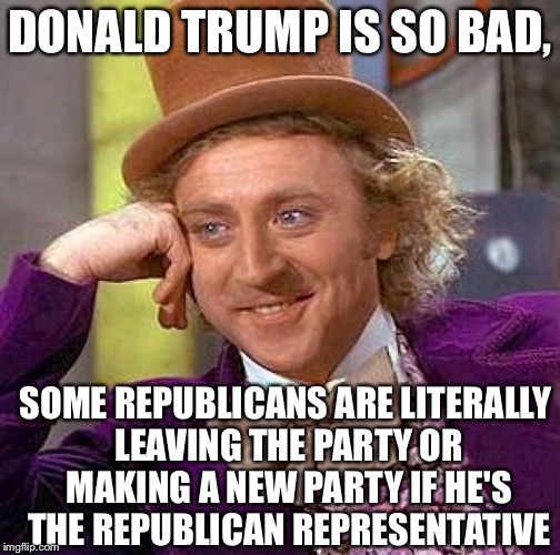 Creepy Condescending Wonka | DONALD TRUMP IS SO BAD, SOME REPUBLICANS ARE LITERALLY LEAVING THE PARTY OR MAKING A NEW PARTY IF HE'S THE REPUBLICAN REPRESENTATIVE | image tagged in memes,creepy condescending wonka | made w/ Imgflip meme maker