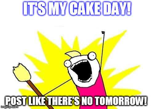 X All The Y | IT'S MY CAKE DAY! POST LIKE THERE'S NO TOMORROW! | image tagged in memes,x all the y | made w/ Imgflip meme maker