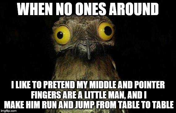 Wierd stuff I do potoo | WHEN NO ONES AROUND; I LIKE TO PRETEND MY MIDDLE AND POINTER FINGERS ARE A LITTLE MAN, AND I MAKE HIM RUN AND JUMP FROM TABLE TO TABLE | image tagged in wierd stuff i do potoo | made w/ Imgflip meme maker