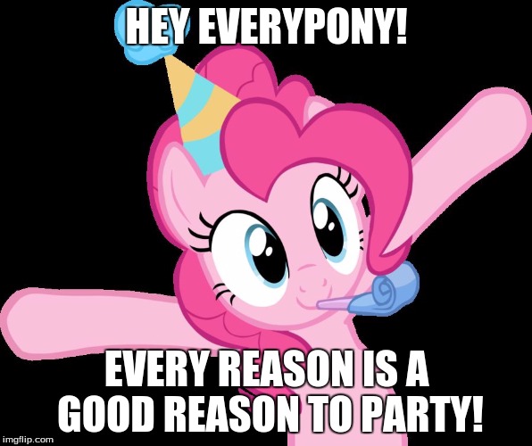 Party your sadness away! | HEY EVERYPONY! EVERY REASON IS A GOOD REASON TO PARTY! | image tagged in pinkie partying,memes,party,my little pony | made w/ Imgflip meme maker