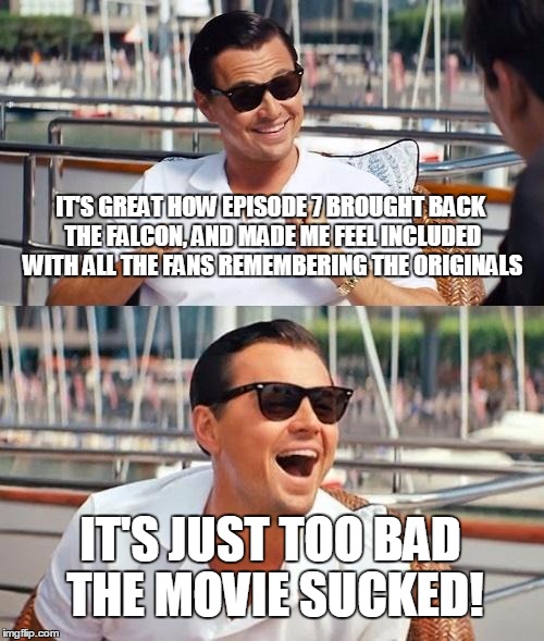 Too many people are saying the movie was good | IT'S GREAT HOW EPISODE 7 BROUGHT BACK THE FALCON, AND MADE ME FEEL INCLUDED WITH ALL THE FANS REMEMBERING THE ORIGINALS; IT'S JUST TOO BAD THE MOVIE SUCKED! | image tagged in memes,leonardo dicaprio wolf of wall street,star wars,episode 7,disney killed star wars,everyone's a critic | made w/ Imgflip meme maker