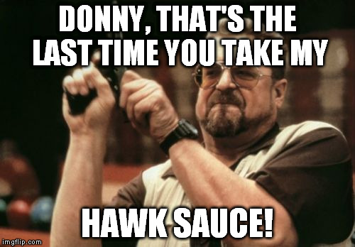 Am I The Only One Around Here Meme | DONNY, THAT'S THE LAST TIME YOU TAKE MY; HAWK SAUCE! | image tagged in memes,am i the only one around here | made w/ Imgflip meme maker