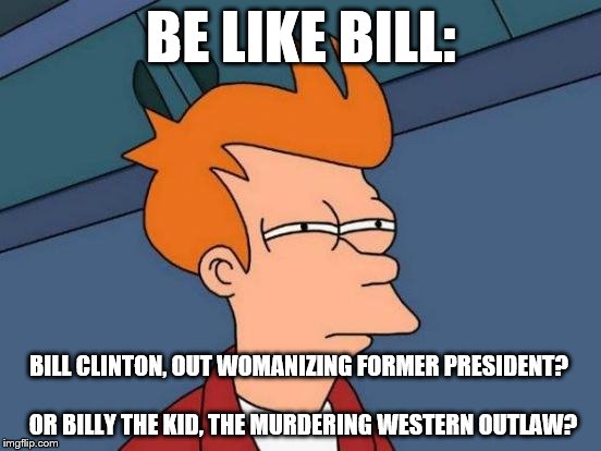Which Bill is everybody talking about?!?!?!? | BE LIKE BILL:; BILL CLINTON, OUT WOMANIZING FORMER PRESIDENT?
                                OR BILLY THE KID, THE MURDERING WESTERN OUTLAW? | image tagged in memes,futurama fry | made w/ Imgflip meme maker