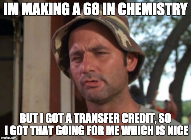 So I Got That Goin For Me Which Is Nice Meme | IM MAKING A 68 IN CHEMISTRY; BUT I GOT A TRANSFER CREDIT, SO I GOT THAT GOING FOR ME WHICH IS NICE | image tagged in memes,so i got that goin for me which is nice | made w/ Imgflip meme maker