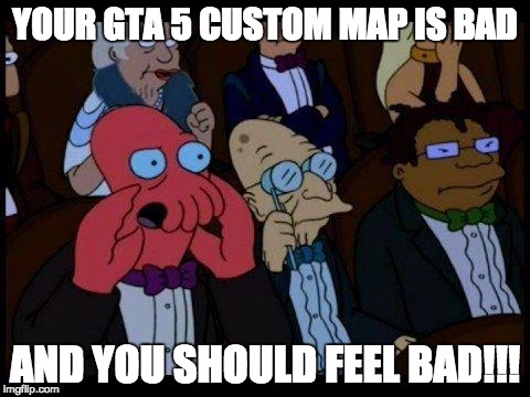 You Should Feel Bad Zoidberg | YOUR GTA 5 CUSTOM MAP IS BAD; AND YOU SHOULD FEEL BAD!!! | image tagged in memes,you should feel bad zoidberg | made w/ Imgflip meme maker