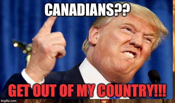 CANADIANS?? GET OUT OF MY COUNTRY!!! | made w/ Imgflip meme maker