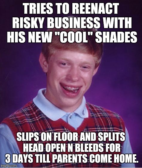 Bad Luck Brian Meme | TRIES TO REENACT RISKY BUSINESS WITH HIS NEW "COOL" SHADES SLIPS ON FLOOR AND SPLITS HEAD OPEN N BLEEDS FOR 3 DAYS TILL PARENTS COME HOME. | image tagged in memes,bad luck brian | made w/ Imgflip meme maker